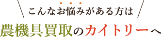 こんなお悩みがある方は農機具買取のカイトリーへ